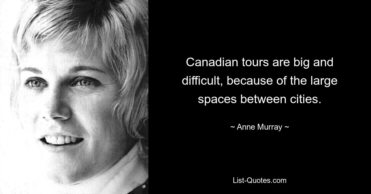 Canadian tours are big and difficult, because of the large spaces between cities. — © Anne Murray