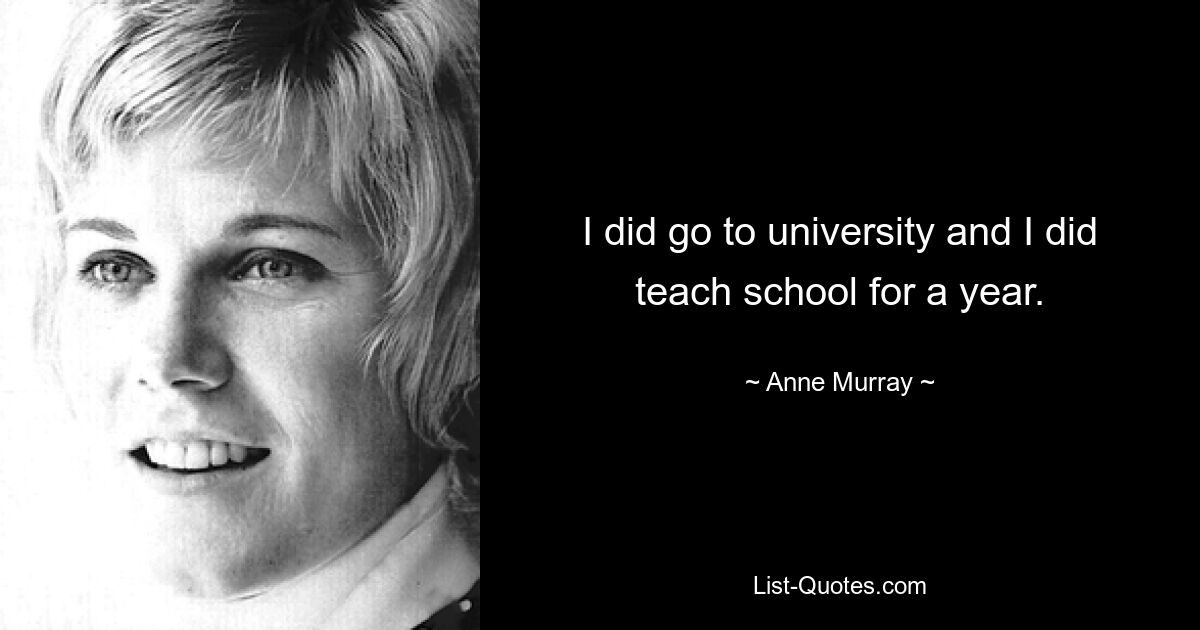 I did go to university and I did teach school for a year. — © Anne Murray