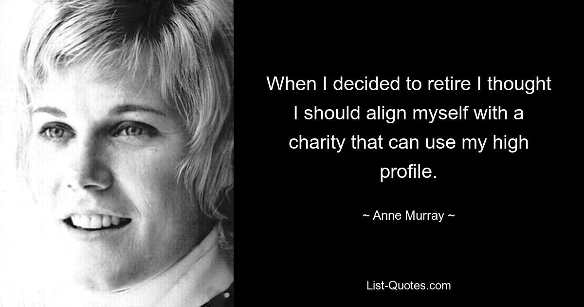 When I decided to retire I thought I should align myself with a charity that can use my high profile. — © Anne Murray