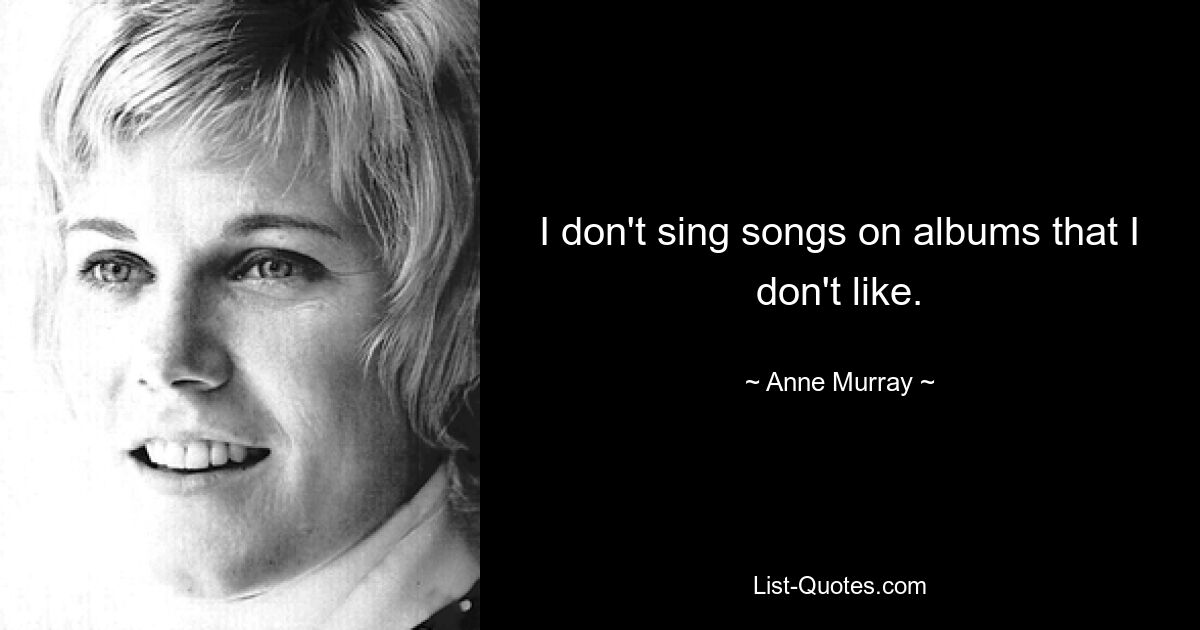 I don't sing songs on albums that I don't like. — © Anne Murray