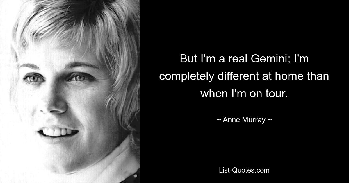 But I'm a real Gemini; I'm completely different at home than when I'm on tour. — © Anne Murray