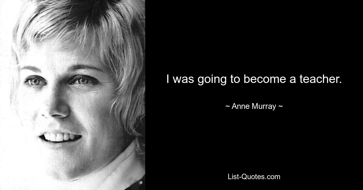 I was going to become a teacher. — © Anne Murray