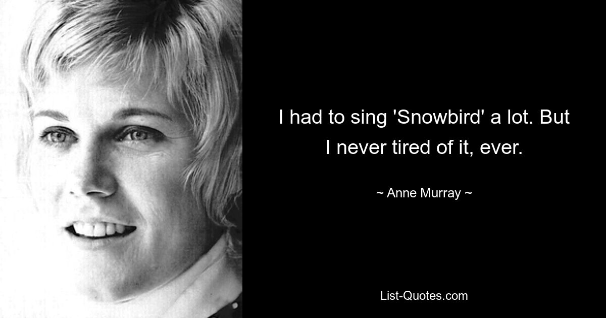 I had to sing 'Snowbird' a lot. But I never tired of it, ever. — © Anne Murray