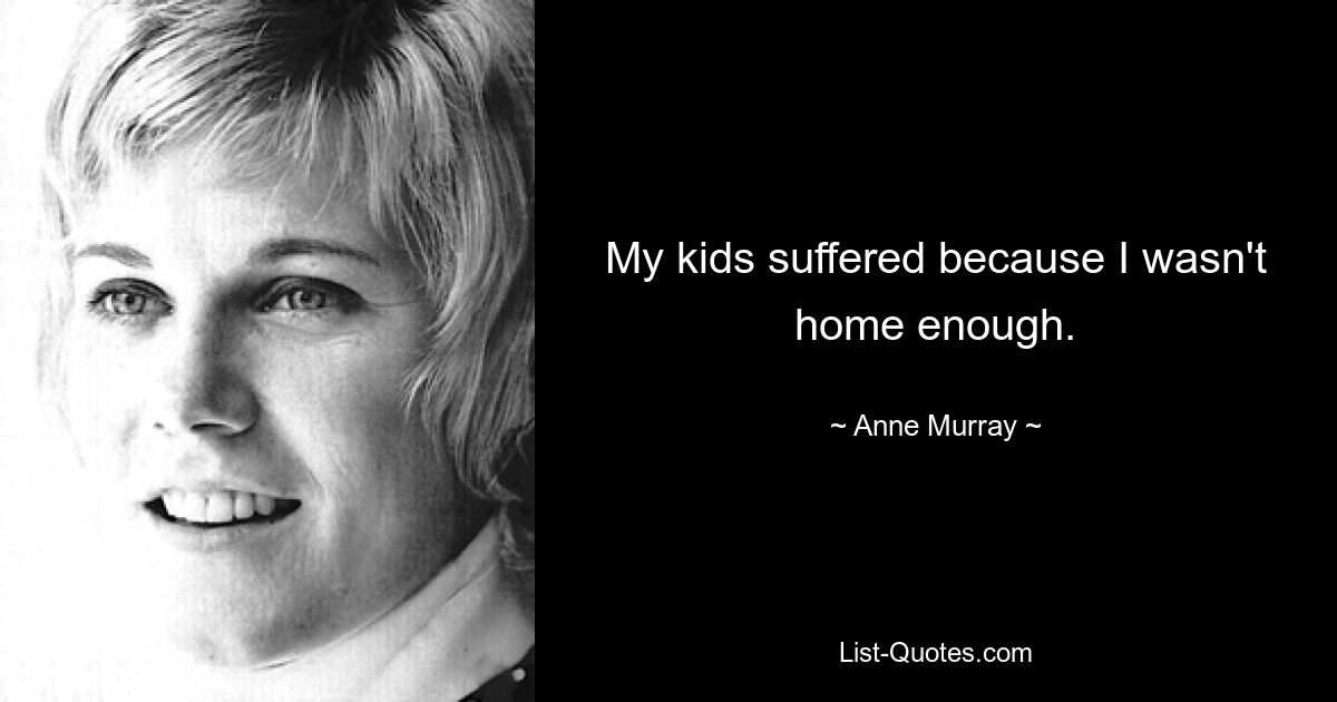 My kids suffered because I wasn't home enough. — © Anne Murray