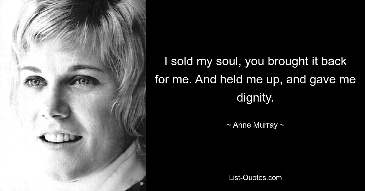 I sold my soul, you brought it back for me. And held me up, and gave me dignity. — © Anne Murray