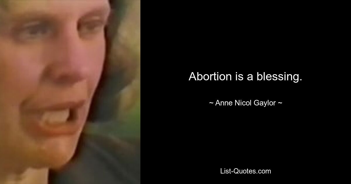 Abortion is a blessing. — © Anne Nicol Gaylor