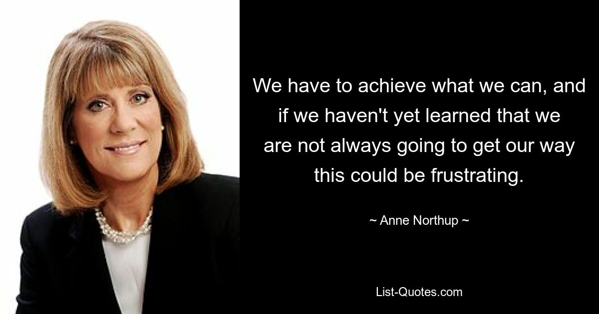 We have to achieve what we can, and if we haven't yet learned that we are not always going to get our way this could be frustrating. — © Anne Northup