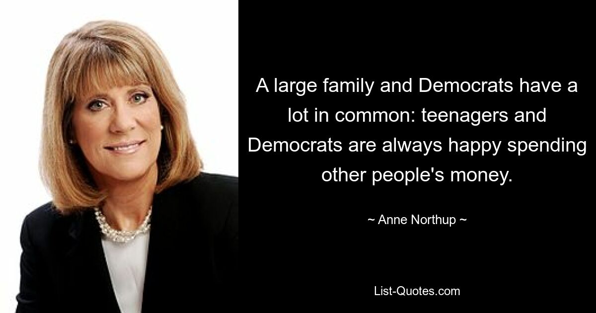 A large family and Democrats have a lot in common: teenagers and Democrats are always happy spending other people's money. — © Anne Northup