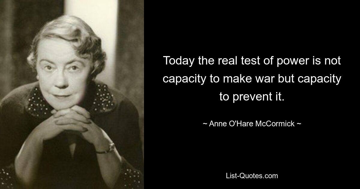 Today the real test of power is not capacity to make war but capacity to prevent it. — © Anne O'Hare McCormick