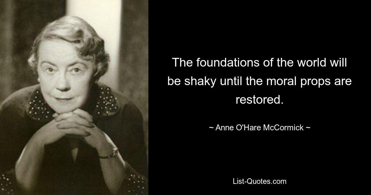 The foundations of the world will be shaky until the moral props are restored. — © Anne O'Hare McCormick