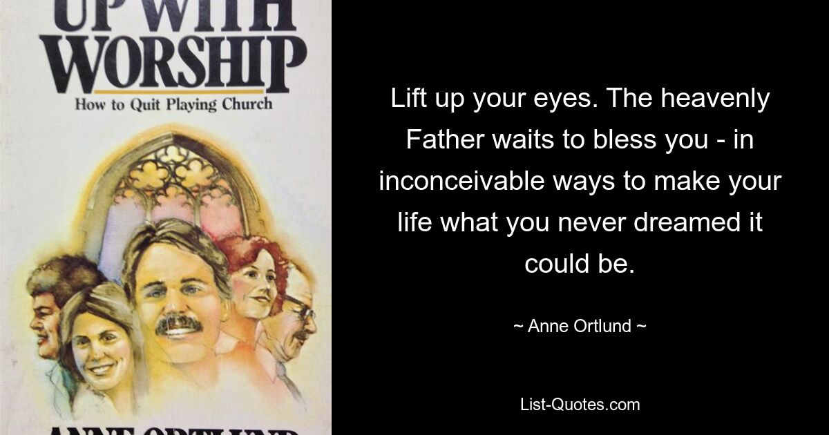 Lift up your eyes. The heavenly Father waits to bless you - in inconceivable ways to make your life what you never dreamed it could be. — © Anne Ortlund