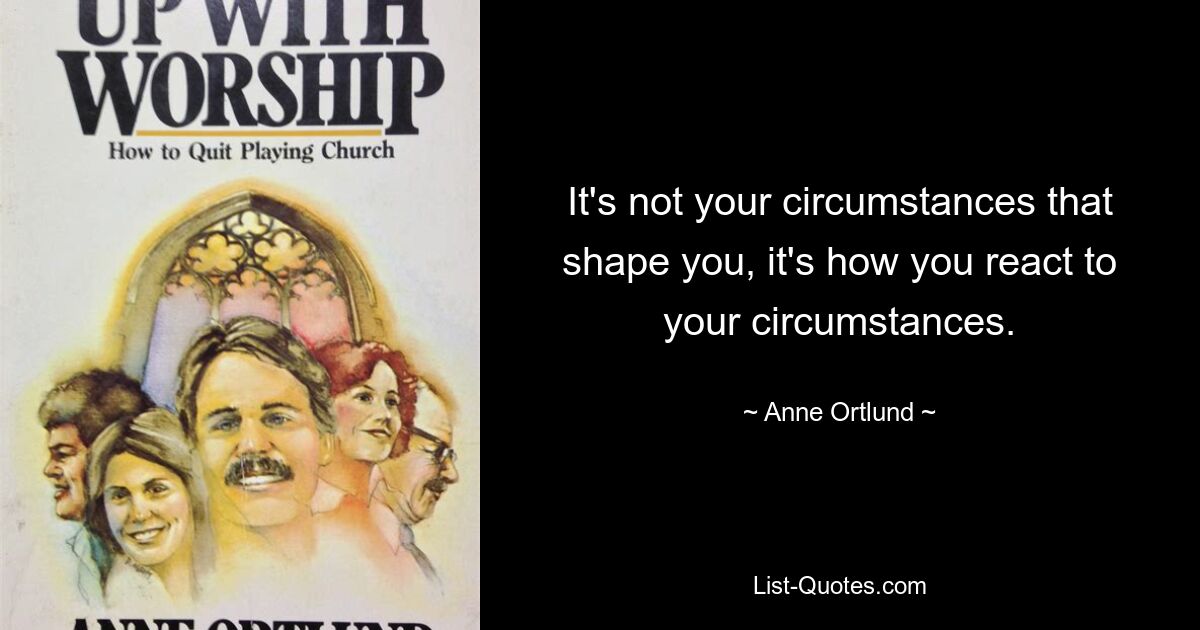 It's not your circumstances that shape you, it's how you react to your circumstances. — © Anne Ortlund