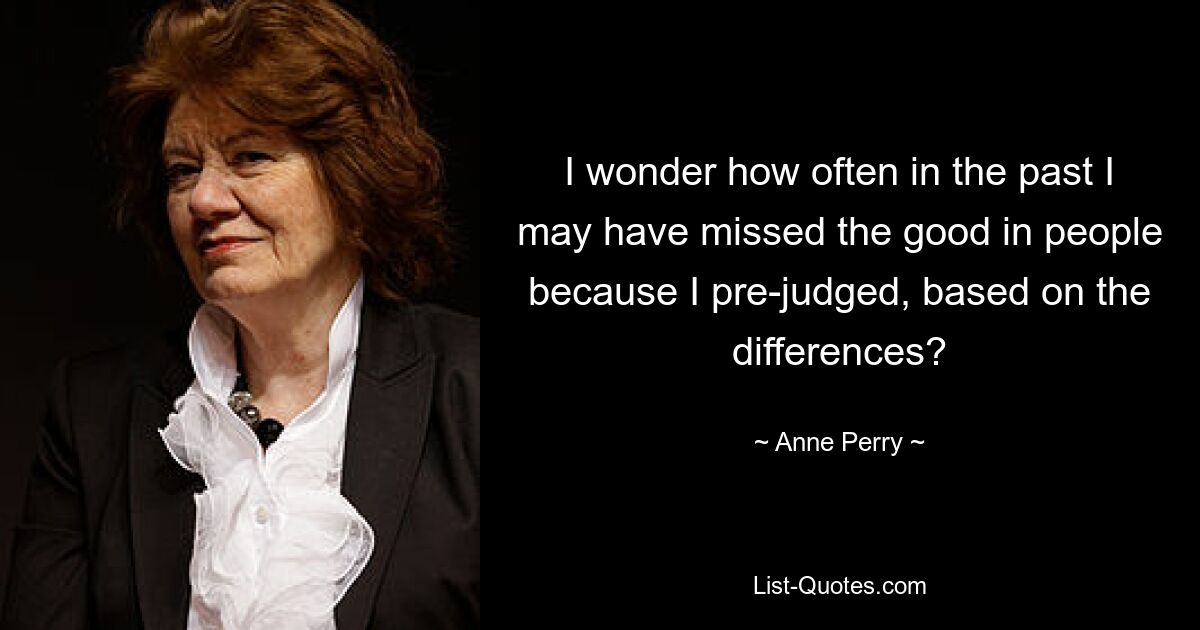 I wonder how often in the past I may have missed the good in people because I pre-judged, based on the differences? — © Anne Perry