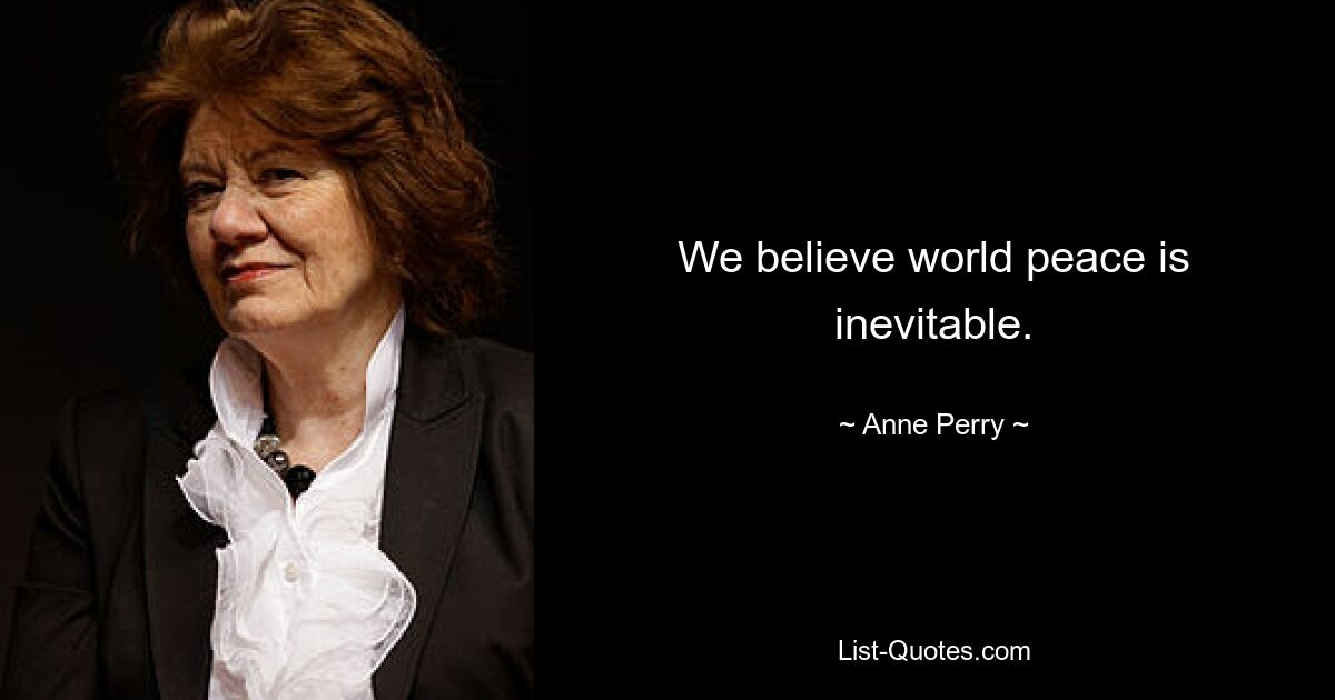 We believe world peace is inevitable. — © Anne Perry