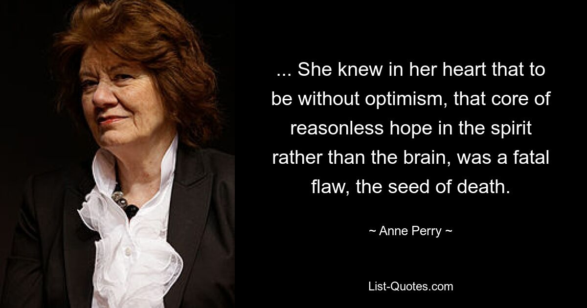 ... She knew in her heart that to be without optimism, that core of reasonless hope in the spirit rather than the brain, was a fatal flaw, the seed of death. — © Anne Perry