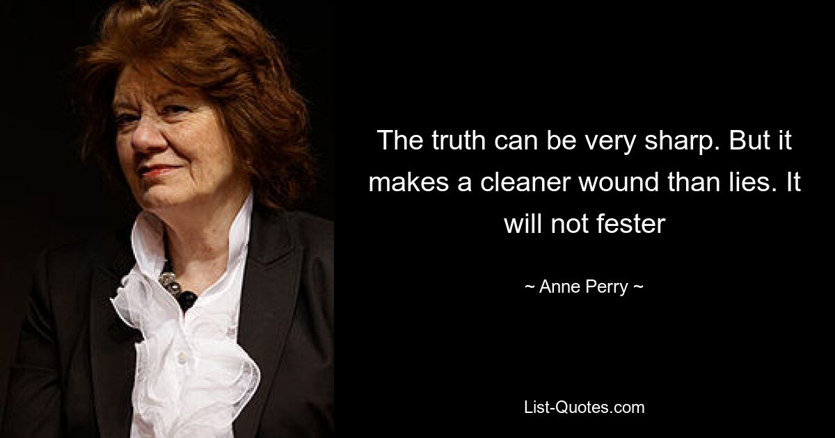 The truth can be very sharp. But it makes a cleaner wound than lies. It will not fester — © Anne Perry