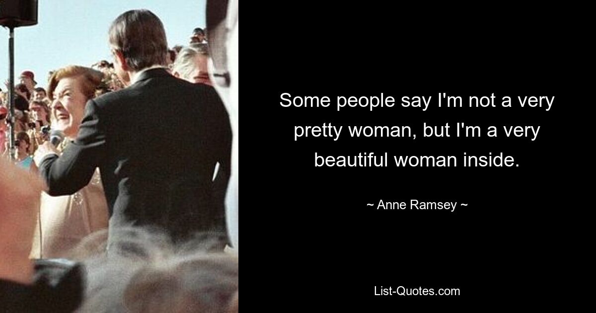 Some people say I'm not a very pretty woman, but I'm a very beautiful woman inside. — © Anne Ramsey