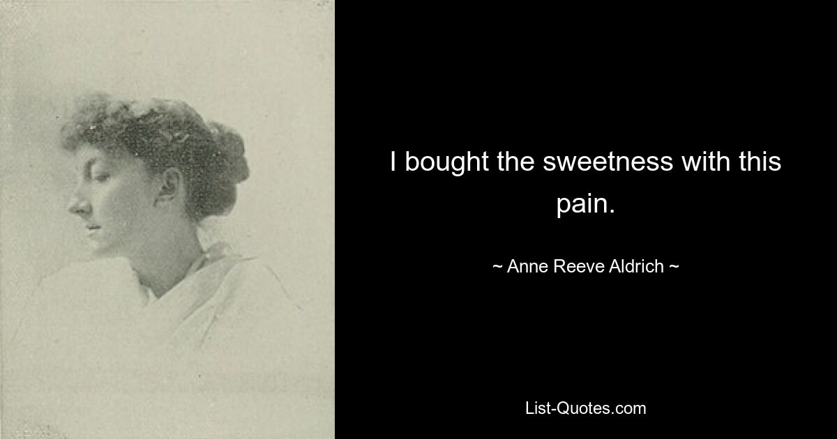 I bought the sweetness with this pain. — © Anne Reeve Aldrich