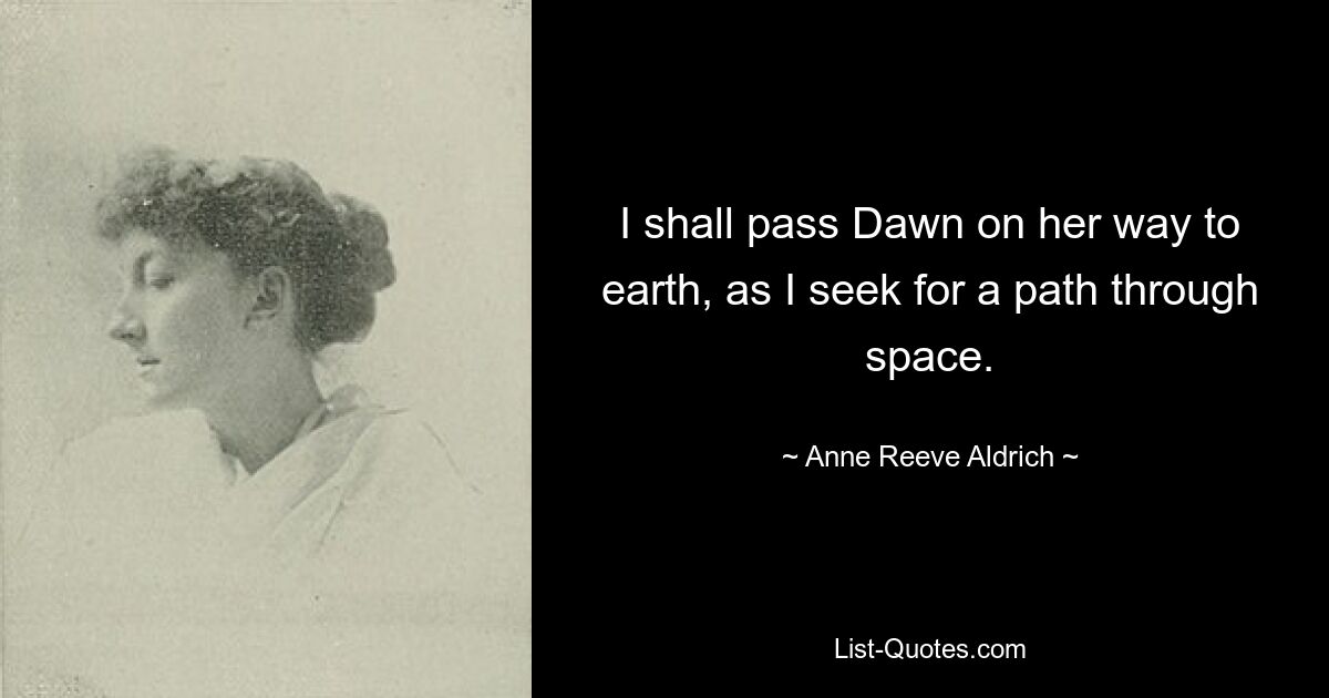 I shall pass Dawn on her way to earth, as I seek for a path through space. — © Anne Reeve Aldrich