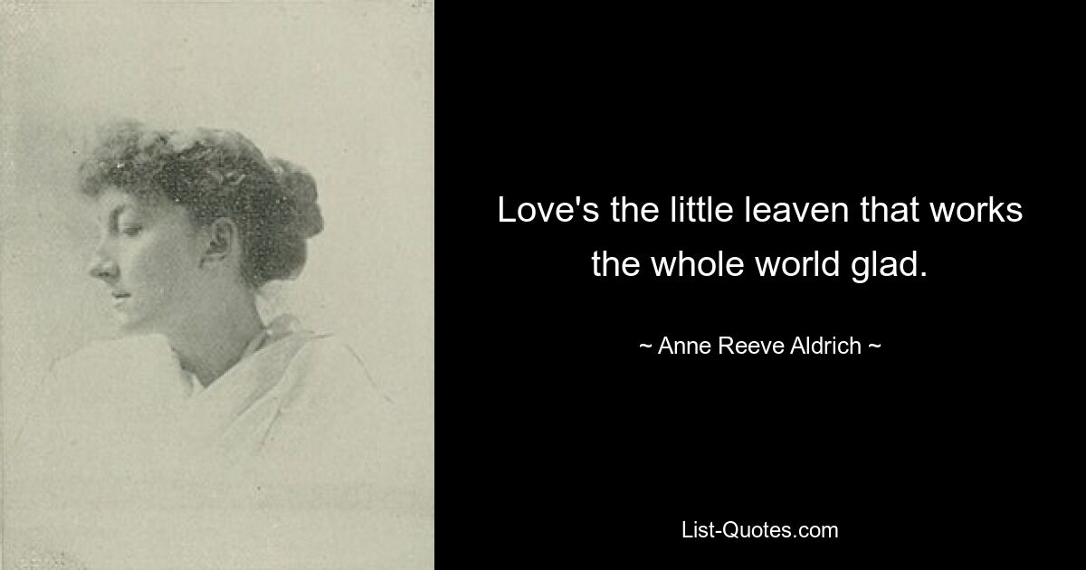 Love's the little leaven that works the whole world glad. — © Anne Reeve Aldrich