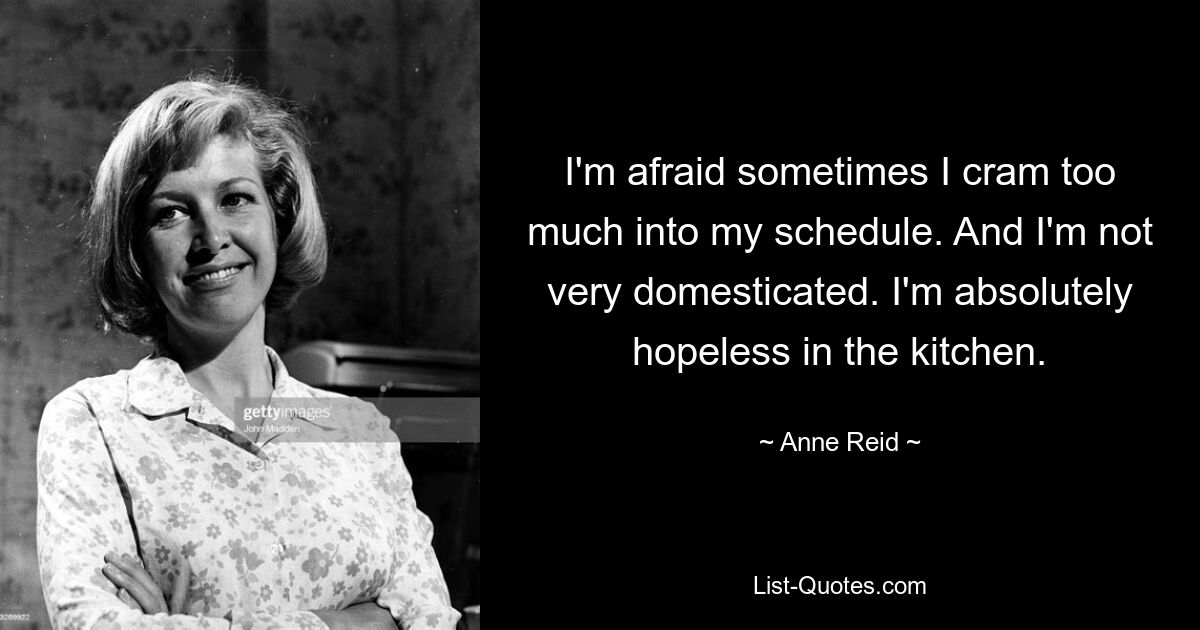 I'm afraid sometimes I cram too much into my schedule. And I'm not very domesticated. I'm absolutely hopeless in the kitchen. — © Anne Reid