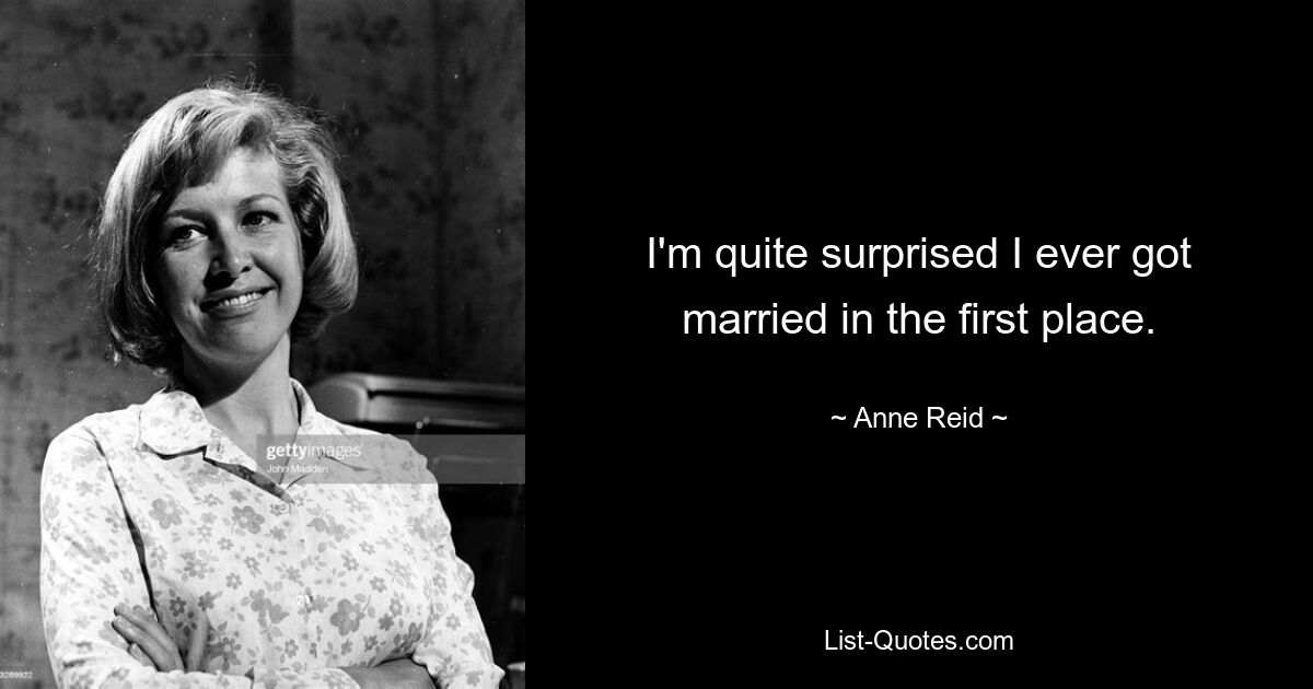 I'm quite surprised I ever got married in the first place. — © Anne Reid