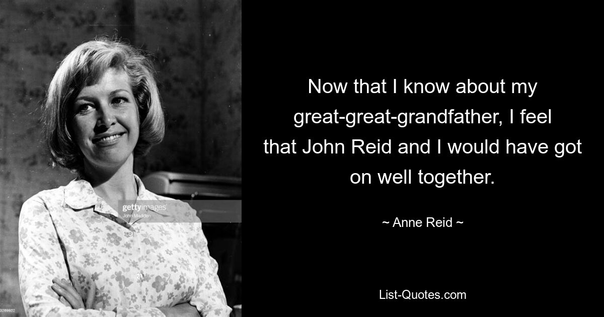 Now that I know about my great-great-grandfather, I feel that John Reid and I would have got on well together. — © Anne Reid