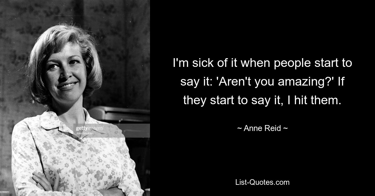 I'm sick of it when people start to say it: 'Aren't you amazing?' If they start to say it, I hit them. — © Anne Reid