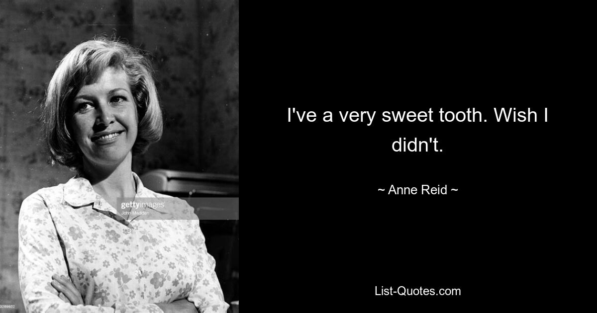 I've a very sweet tooth. Wish I didn't. — © Anne Reid