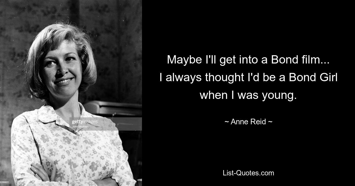 Maybe I'll get into a Bond film... I always thought I'd be a Bond Girl when I was young. — © Anne Reid