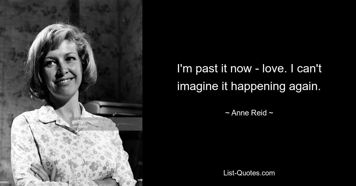 I'm past it now - love. I can't imagine it happening again. — © Anne Reid