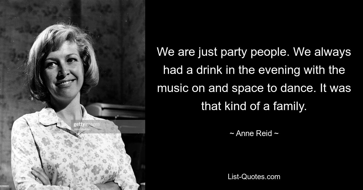 We are just party people. We always had a drink in the evening with the music on and space to dance. It was that kind of a family. — © Anne Reid