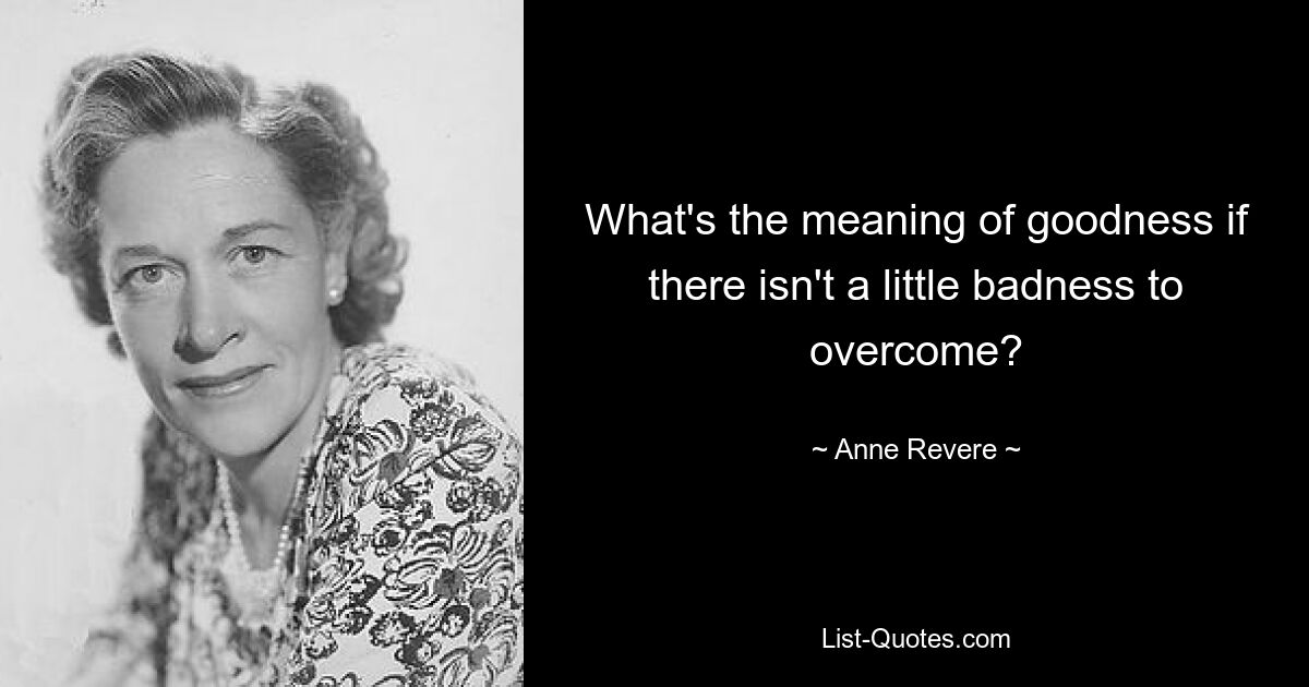 What's the meaning of goodness if there isn't a little badness to overcome? — © Anne Revere