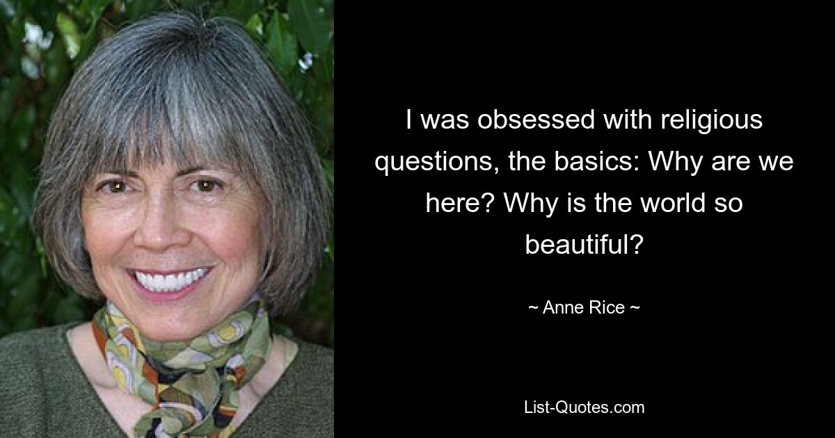 I was obsessed with religious questions, the basics: Why are we here? Why is the world so beautiful? — © Anne Rice