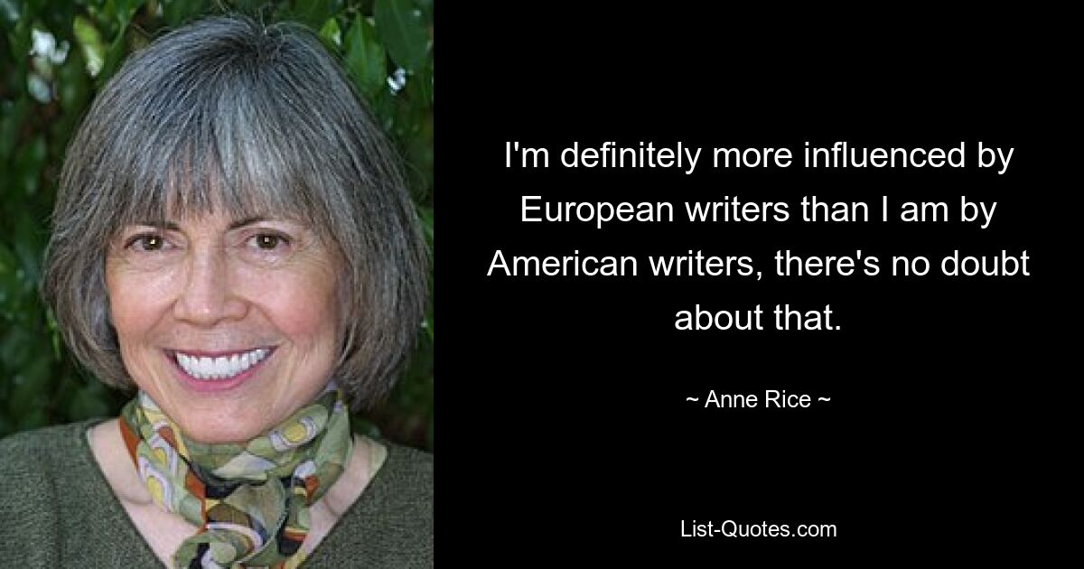 I'm definitely more influenced by European writers than I am by American writers, there's no doubt about that. — © Anne Rice