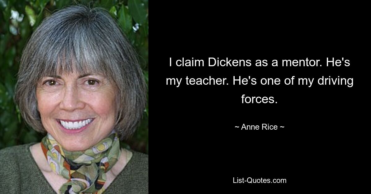 I claim Dickens as a mentor. He's my teacher. He's one of my driving forces. — © Anne Rice