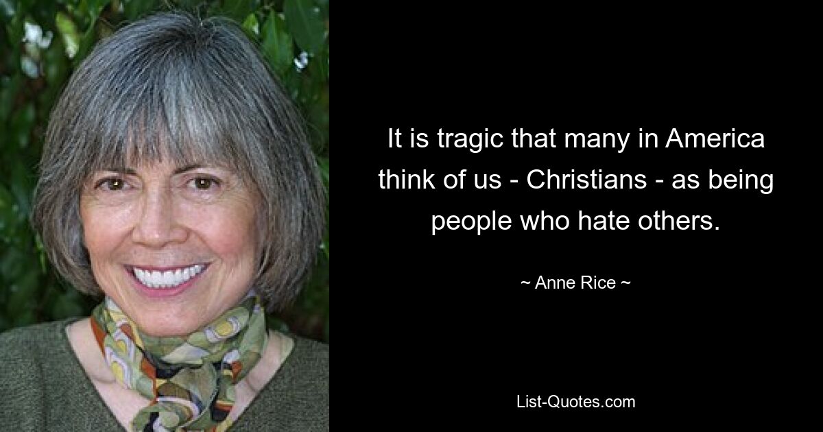 It is tragic that many in America think of us - Christians - as being people who hate others. — © Anne Rice