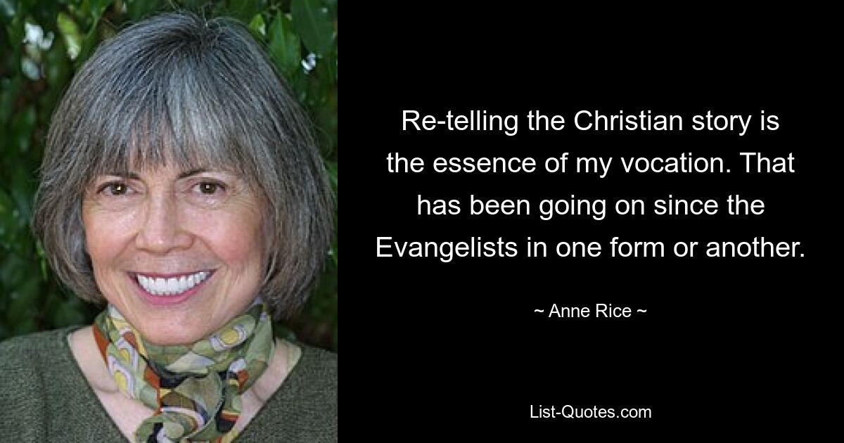 Re-telling the Christian story is the essence of my vocation. That has been going on since the Evangelists in one form or another. — © Anne Rice