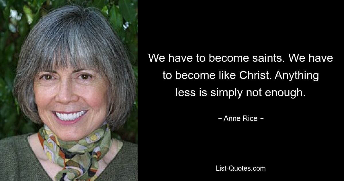 We have to become saints. We have to become like Christ. Anything less is simply not enough. — © Anne Rice