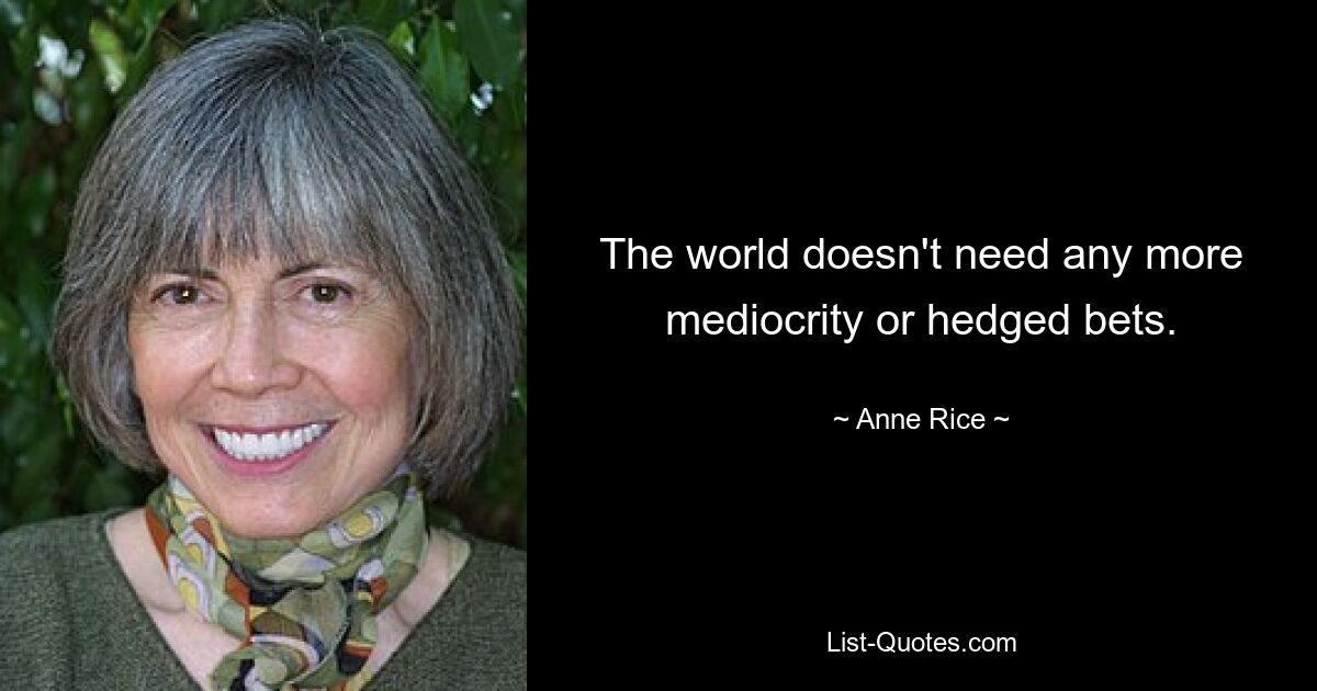 The world doesn't need any more mediocrity or hedged bets. — © Anne Rice