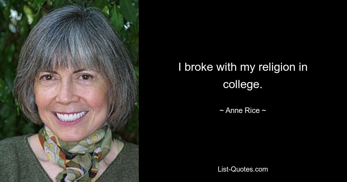 I broke with my religion in college. — © Anne Rice