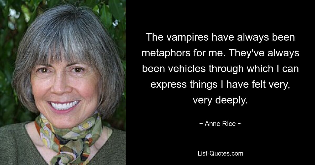 The vampires have always been metaphors for me. They've always been vehicles through which I can express things I have felt very, very deeply. — © Anne Rice