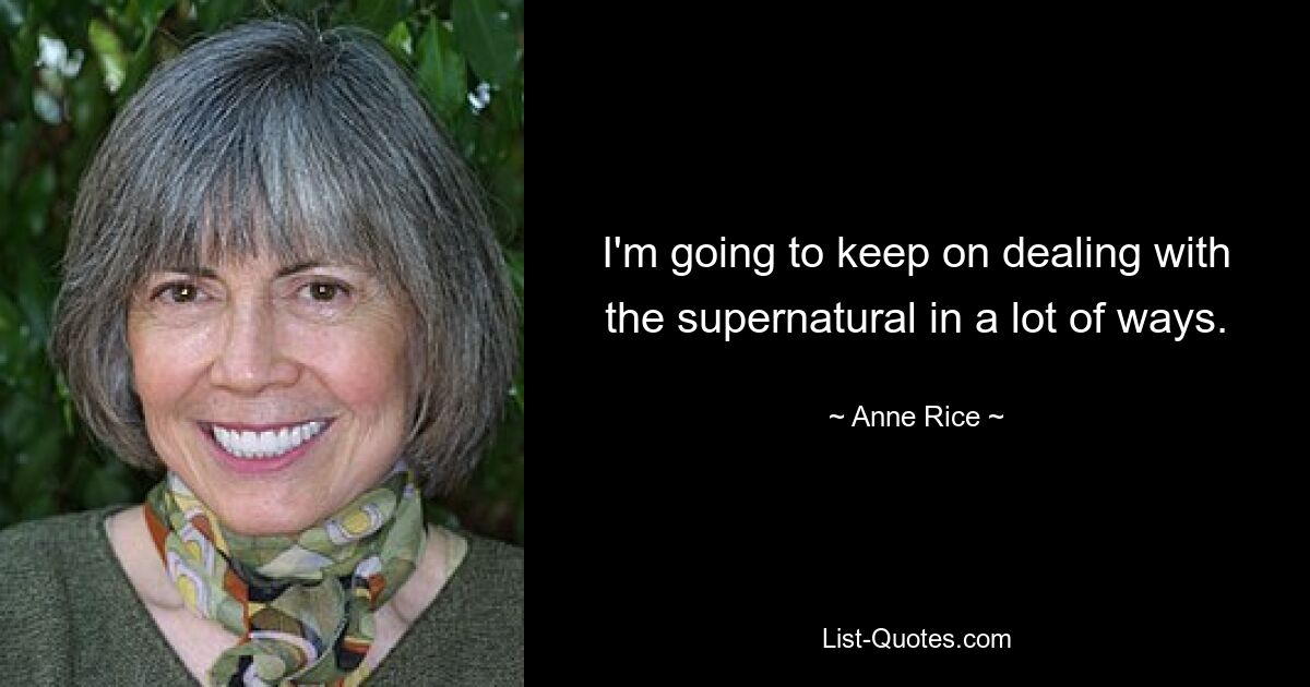 I'm going to keep on dealing with the supernatural in a lot of ways. — © Anne Rice