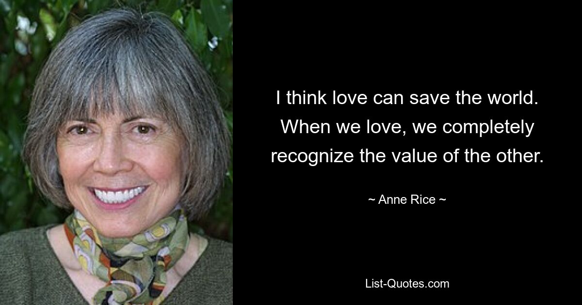 I think love can save the world. When we love, we completely recognize the value of the other. — © Anne Rice