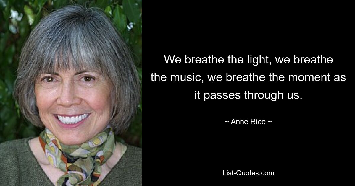 We breathe the light, we breathe the music, we breathe the moment as it passes through us. — © Anne Rice