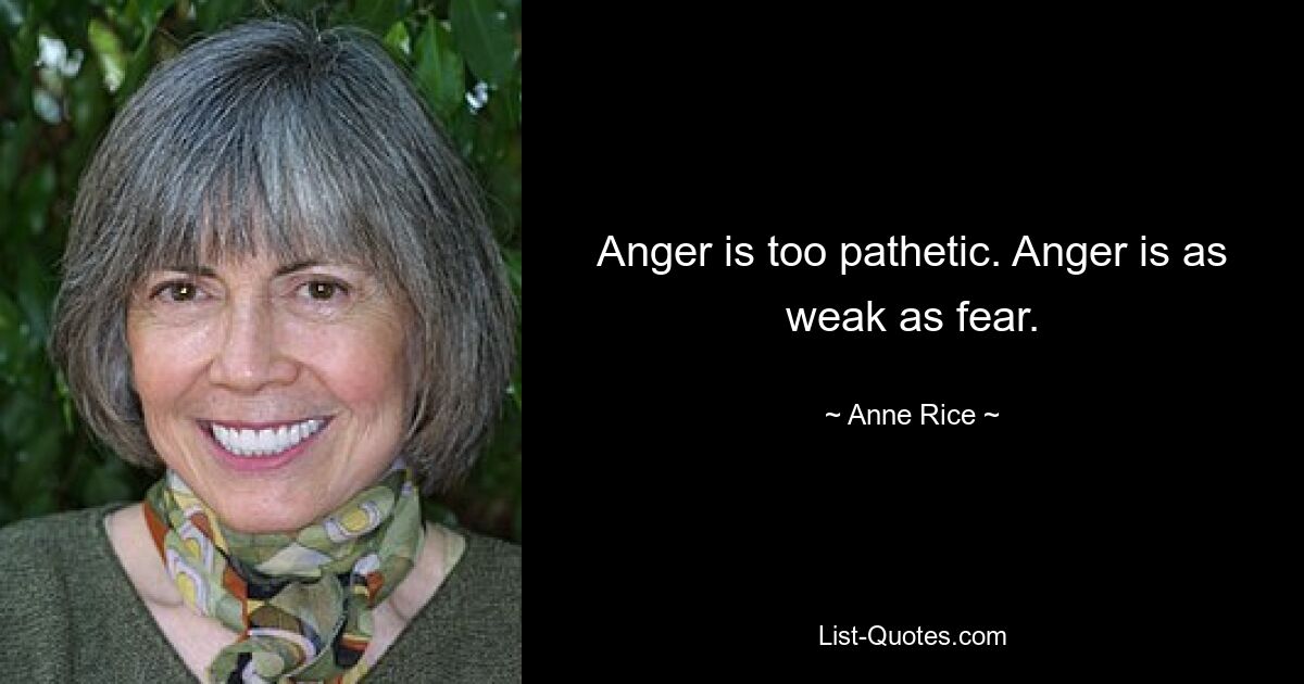 Anger is too pathetic. Anger is as weak as fear. — © Anne Rice