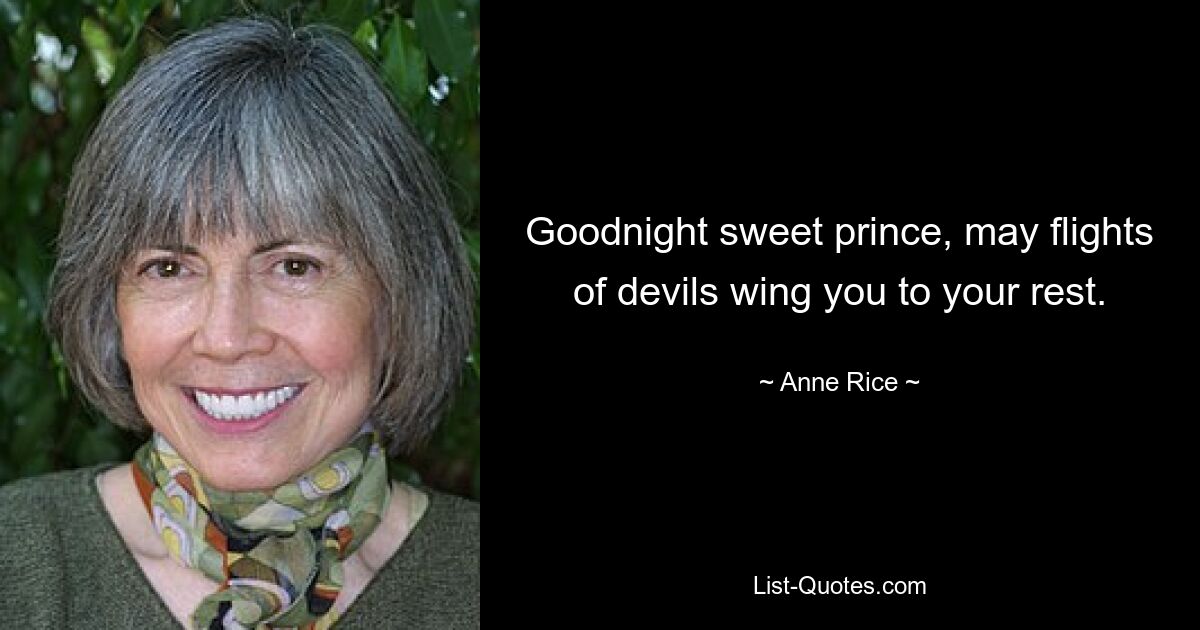 Goodnight sweet prince, may flights of devils wing you to your rest. — © Anne Rice