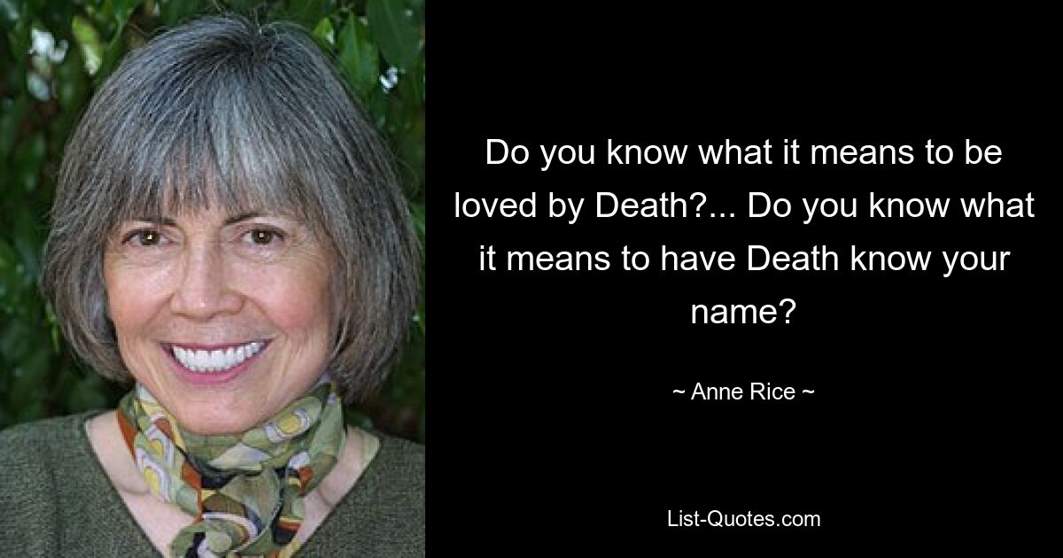 Do you know what it means to be loved by Death?... Do you know what it means to have Death know your name? — © Anne Rice