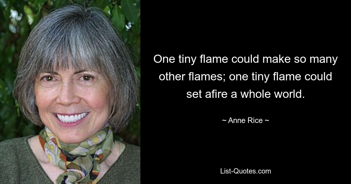 Eine winzige Flamme könnte so viele andere Flammen erzeugen; Eine kleine Flamme könnte eine ganze Welt in Brand setzen. — © Anne Rice 