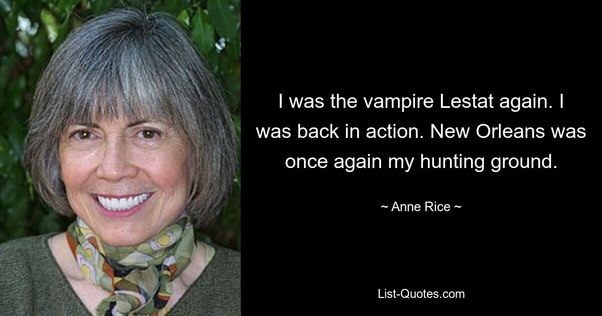 I was the vampire Lestat again. I was back in action. New Orleans was once again my hunting ground. — © Anne Rice